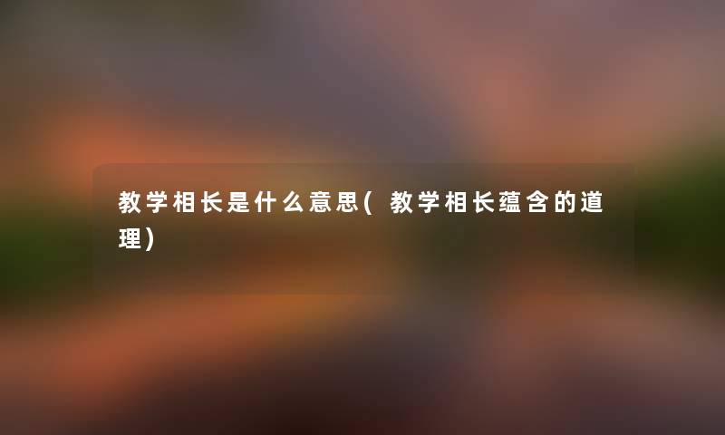 教学相长是什么意思(教学相长蕴含的道理) 教学相长是什么意思(教学相长蕴含的道理)