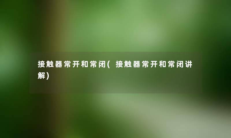 接触器常开和常闭(接触器常开和常闭讲解) 接触器常开和常闭(接触器常开和常闭讲解)