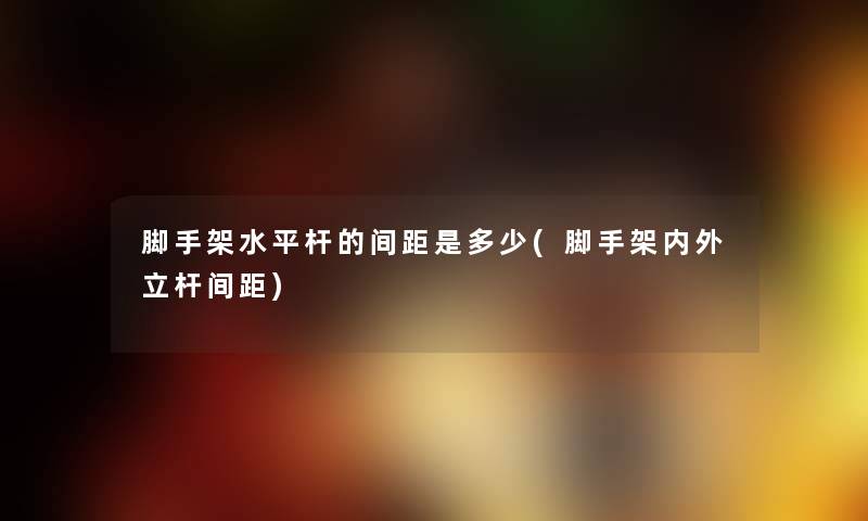 脚手架水平杆的间距是多少(脚手架内外立杆间距) 脚手架水平杆的间距是多少(脚手架内外立杆间距)
