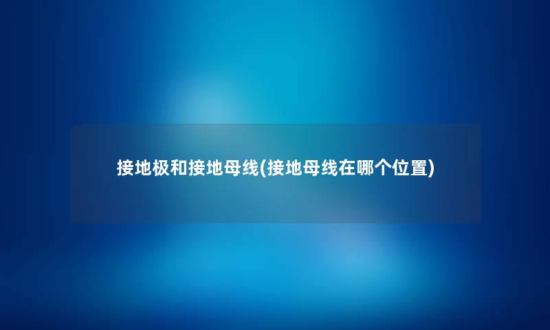 接地极和接地母线(接地母线在哪个位置) 接地极和接地母线(接地母线在哪个位置)