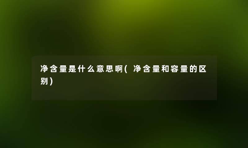 净含量是什么意思啊(净含量和容量的区别)