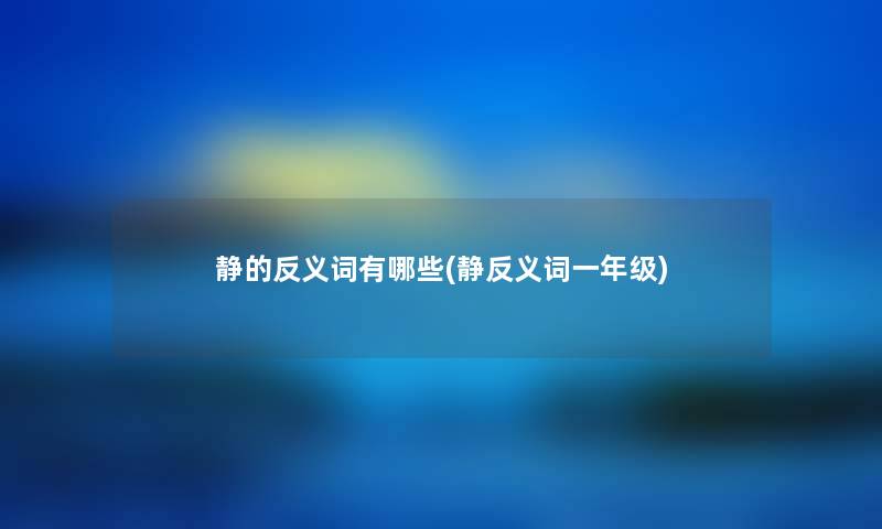 静的反义词有哪些(静反义词一年级) 静的反义词有哪些(静反义词一年级)