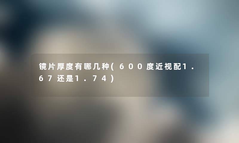 镜片厚度有哪几种(600度近视配1.67还是1.74)