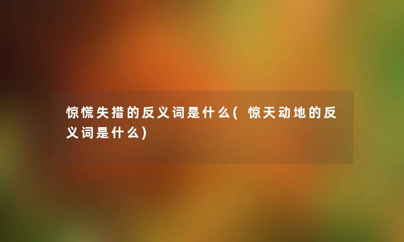 失措的反义词是什么(惊天动地的反义词是什么)