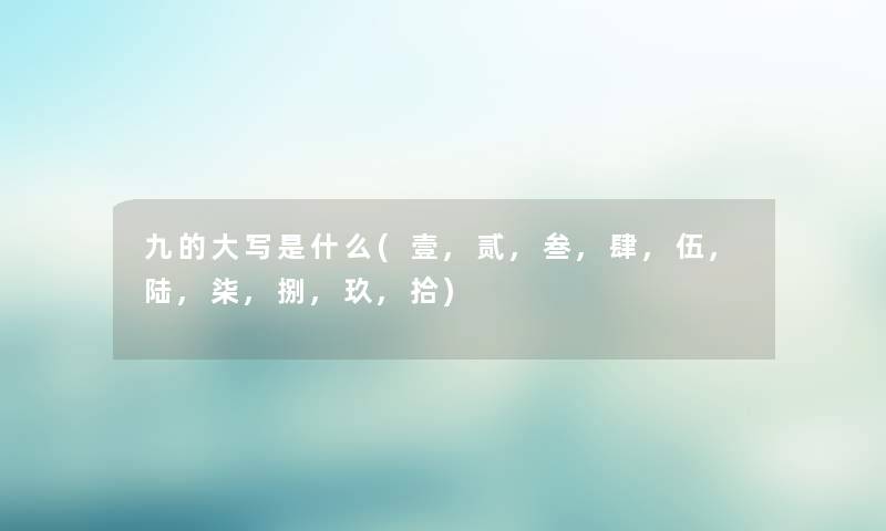 九的大写是什么(壹,贰,叁,肆,伍,陆,柒,捌,玖,拾) 九的大写是什么(壹,贰,叁,肆,伍,陆,柒,捌,玖,拾)