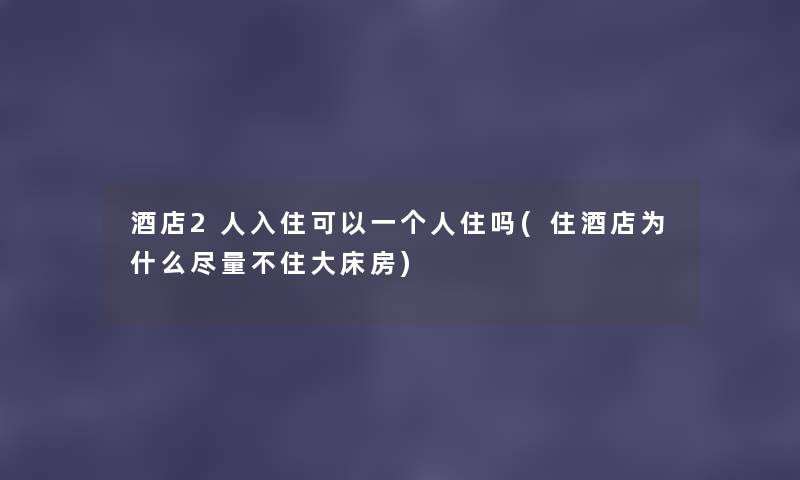 酒店2人入住可以一个人住吗(住酒店为什么尽量不住大床房)
