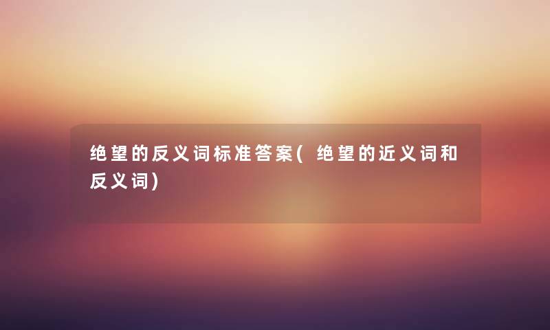 绝望的反义词标准答案(绝望的近义词和反义词) 绝望的反义词标准答案(绝望的近义词和反义词)