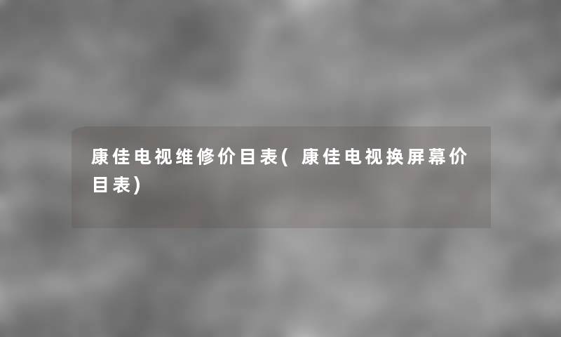 康佳电视维修价目表(康佳电视换屏幕价目表) 康佳电视维修价目表(康佳电视换屏幕价目表)