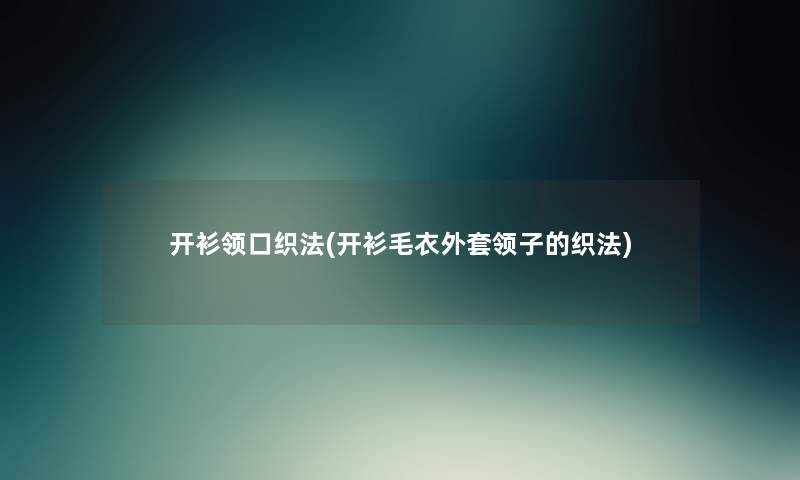 开衫领口织法(开衫毛衣外套领子的织法)