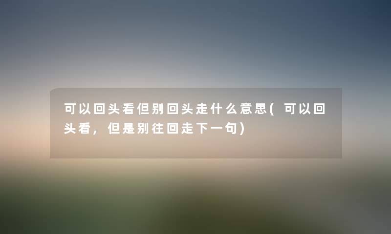 可以回头看但别回头走什么意思(可以回头看,别往回走下一句) 可以回头看但别回头走什么意思(可以回头看,别往回走下一句)