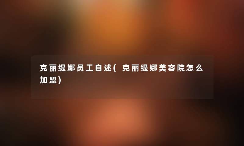 克丽缇娜员工自述(克丽缇娜美容院怎么加盟) 克丽缇娜员工自述(克丽缇娜美容院怎么加盟)