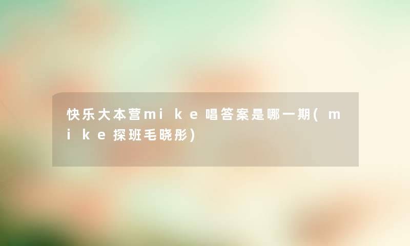 快乐大本营mike唱答案是哪一期(mike探班毛晓彤) 快乐大本营mike唱答案是哪一期(mike探班毛晓彤)