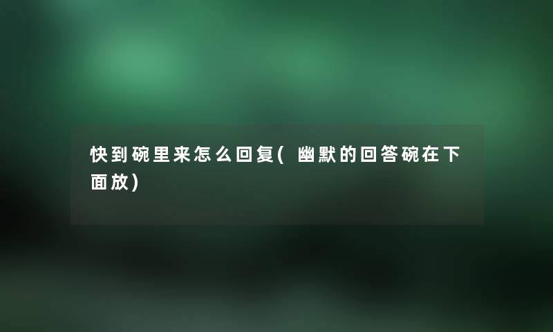 快到碗里来怎么回复(幽默的回答碗在下面放) 快到碗里来怎么回复(幽默的回答碗在下面放)