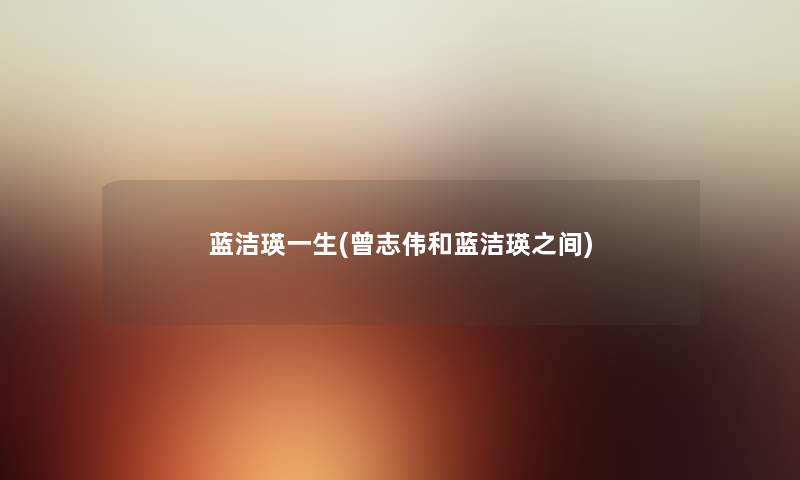 蓝洁瑛一生(曾志伟和蓝洁瑛之间) 蓝洁瑛一生(曾志伟和蓝洁瑛之间)