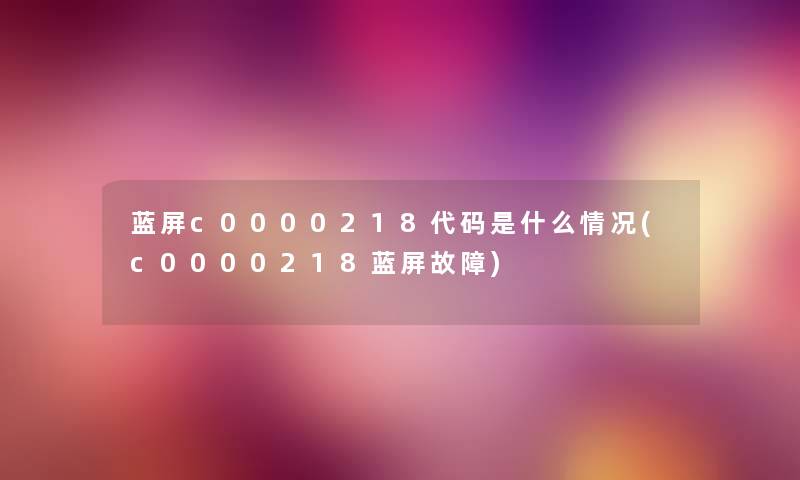 蓝屏c0000218代码是什么情况(c0000218蓝屏故障)