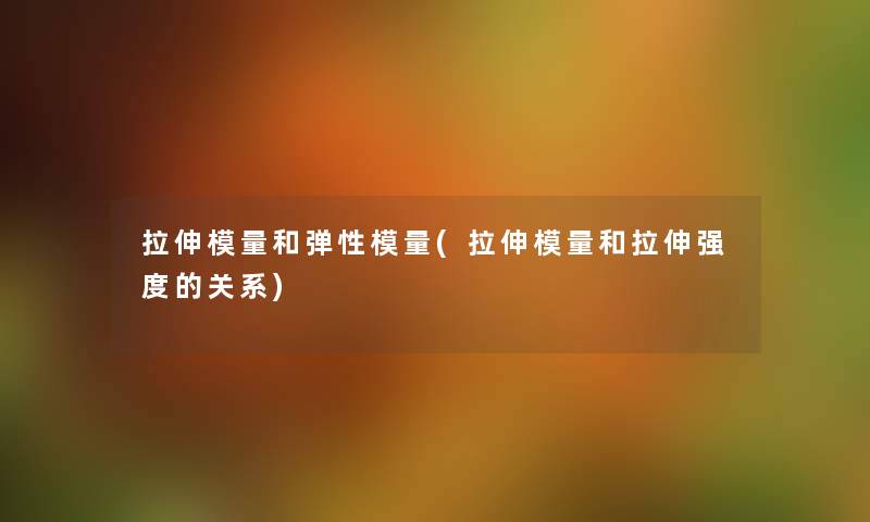 拉伸模量和弹性模量(拉伸模量和拉伸强度的关系) 拉伸模量和弹性模量(拉伸模量和拉伸强度的关系)