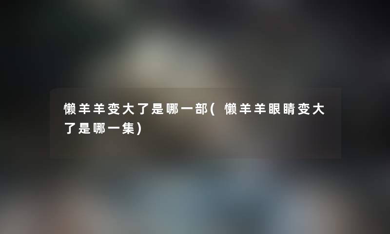 懒羊羊变大了是哪一部(懒羊羊眼睛变大了是哪一集) 懒羊羊变大了是哪一部(懒羊羊眼睛变大了是哪一集)