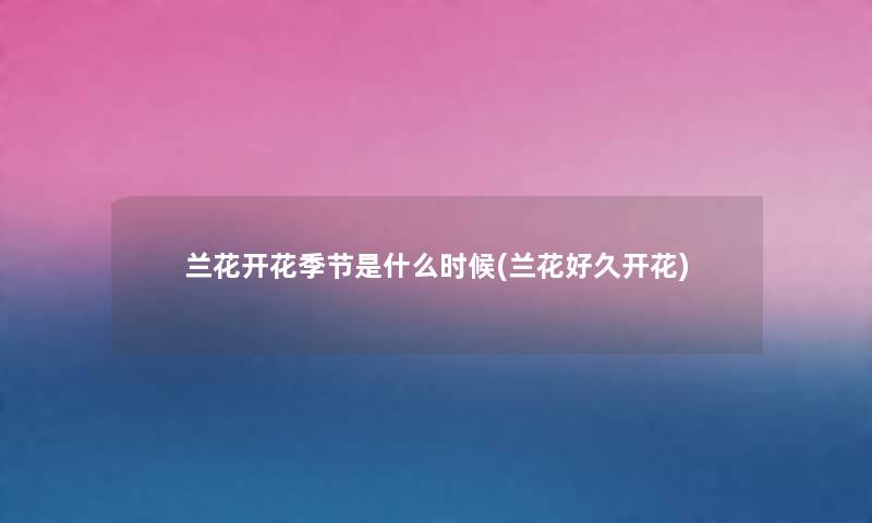 兰花开花季节是什么时候(兰花好久开花) 兰花开花季节是什么时候(兰花好久开花)