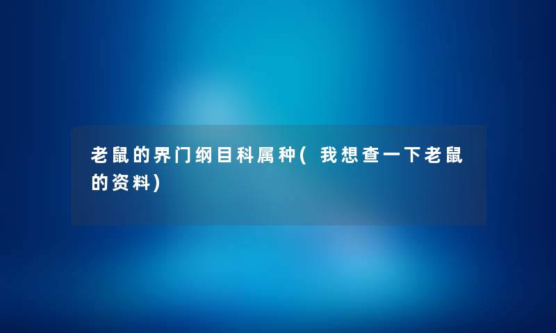 老鼠的界门纲目科属种(我想查一下老鼠的资料) 老鼠的界门纲目科属种(我想查一下老鼠的资料)