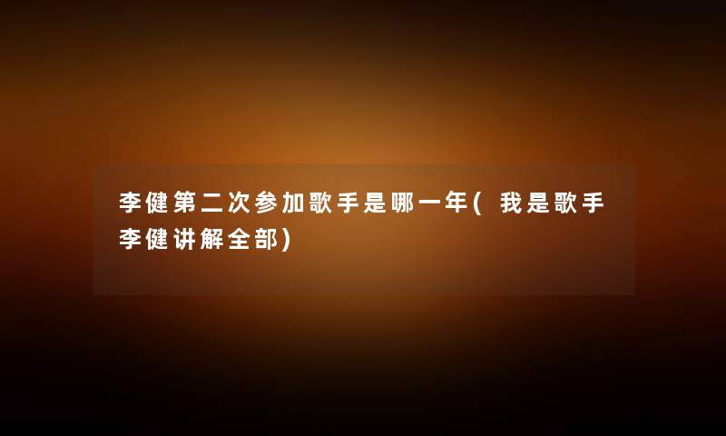 李健第二次参加歌手是哪一年(我是歌手李健讲解整理的) 李健第二次参加歌手是哪一年(我是歌手李健讲解整理的)