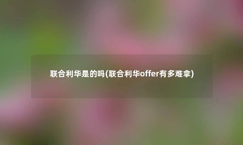 联合利华是的吗(联合利华offer有多难拿) 联合利华是的吗(联合利华offer有多难拿)