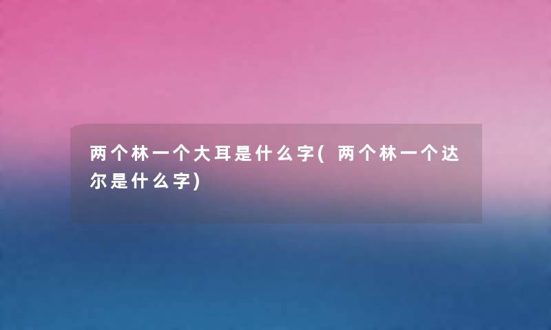 两个林一个大耳是什么字(两个林一个达尔是什么字)
