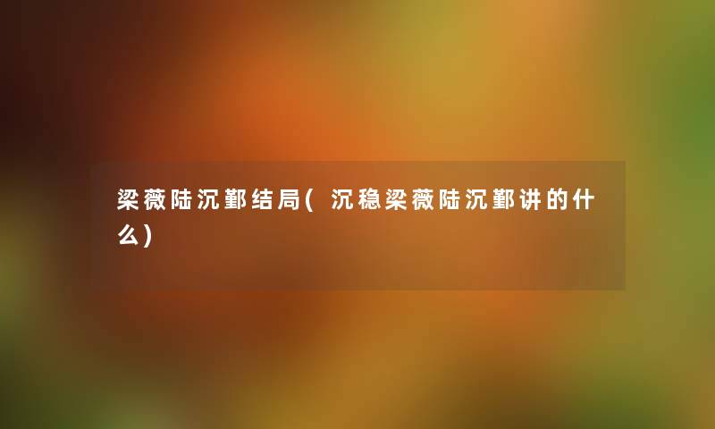 梁薇陆沉鄞结局(沉稳梁薇陆沉鄞讲的什么) 梁薇陆沉鄞结局(沉稳梁薇陆沉鄞讲的什么)