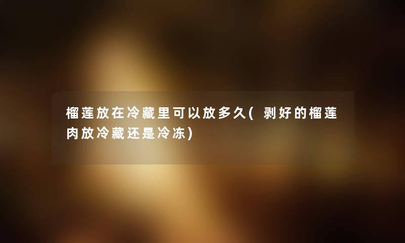 榴莲放在冷藏里可以放多久(剥好的榴莲肉放冷藏还是冷冻) 榴莲放在冷藏里可以放多久(剥好的榴莲肉放冷藏还是冷冻)