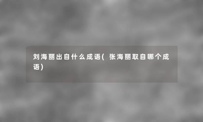 刘海丽出自什么成语(张海丽取自哪个成语) 刘海丽出自什么成语(张海丽取自哪个成语)