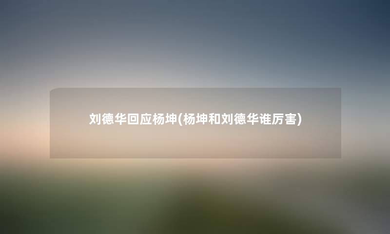 刘德华回应杨坤(杨坤和刘德华谁厉害) 刘德华回应杨坤(杨坤和刘德华谁厉害)