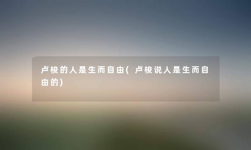 卢梭的人是生而自由(卢梭说人是生而自由的) 卢梭的人是生而自由(卢梭说人是生而自由的)