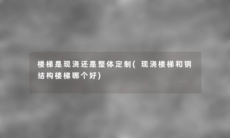 楼梯是现浇还是整体定制(现浇楼梯和钢结构楼梯哪个好) 楼梯是现浇还是整体定制(现浇楼梯和钢结构楼梯哪个好)