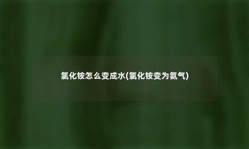 氯化铵怎么变成水(氯化铵变为氨气) 氯化铵怎么变成水(氯化铵变为氨气)
