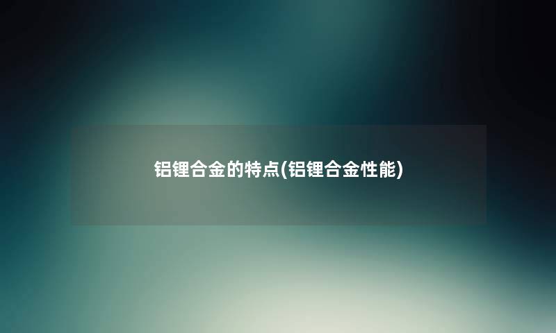 铝锂合金的特点(铝锂合金性能)
