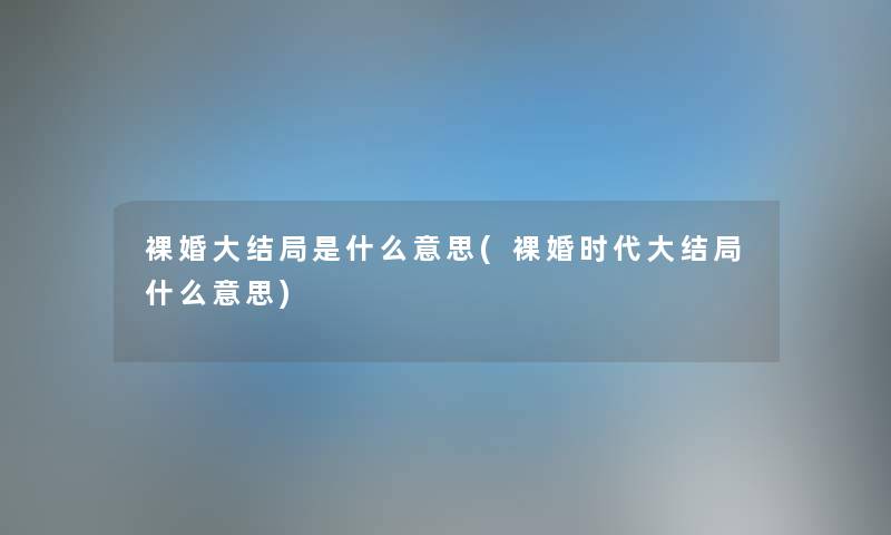 裸婚大结局是什么意思(裸婚时代大结局什么意思) 裸婚大结局是什么意思(裸婚时代大结局什么意思)