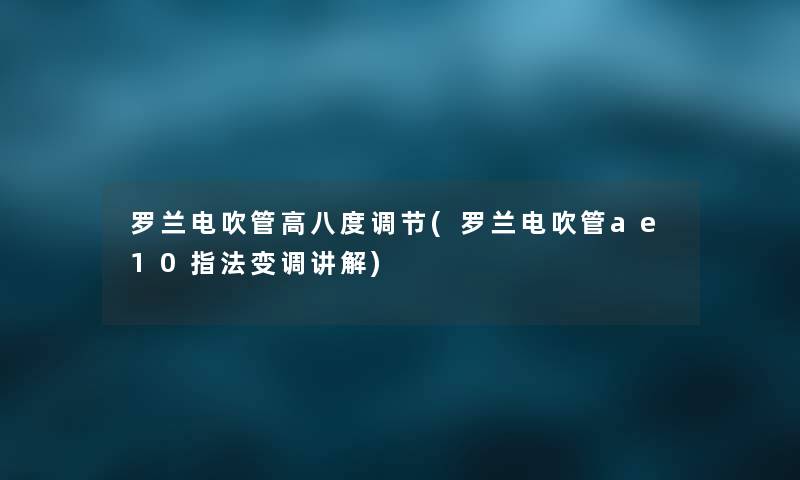 罗兰电吹管高八度调节(罗兰电吹管ae10指法变调讲解) 罗兰电吹管高八度调节(罗兰电吹管ae10指法变调讲解)