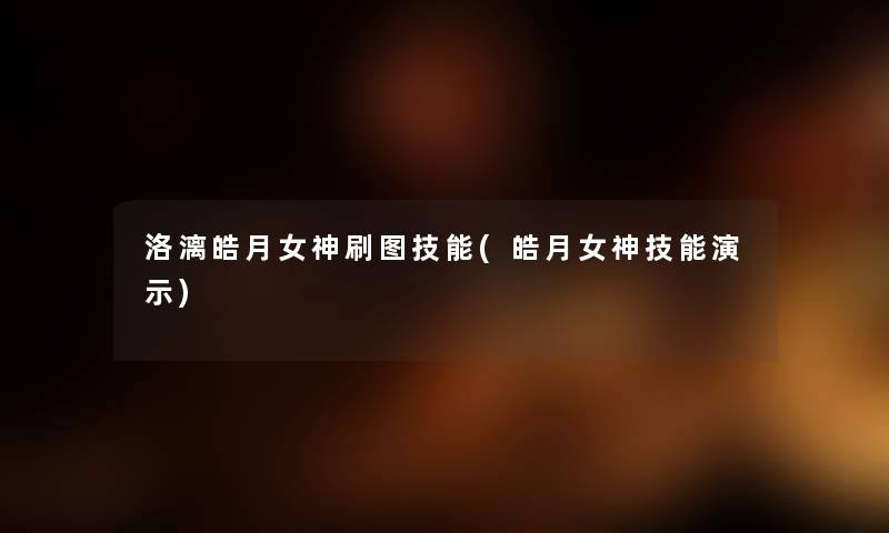 洛漓皓月女神刷图技能(皓月女神技能演示) 洛漓皓月女神刷图技能(皓月女神技能演示)