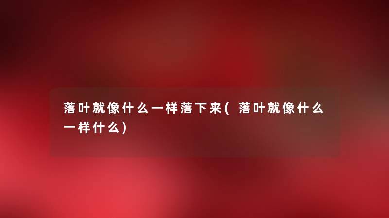 落叶就像什么一样落下来(落叶就像什么一样什么) 落叶就像什么一样落下来(落叶就像什么一样什么)