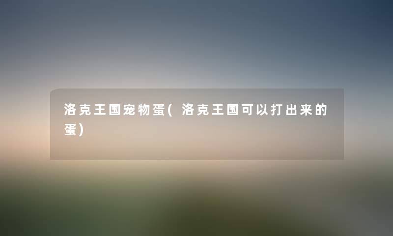 洛克王国宠物蛋(洛克王国可以打出来的蛋) 洛克王国宠物蛋(洛克王国可以打出来的蛋)