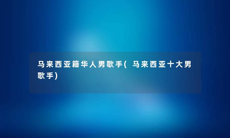 马来西亚籍华人男歌手(马来西亚一些男歌手) 马来西亚籍华人男歌手(马来西亚一些男歌手)