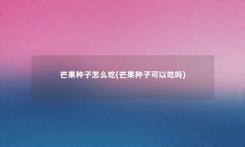 芒果种子怎么吃(芒果种子可以吃吗) 芒果种子怎么吃(芒果种子可以吃吗)