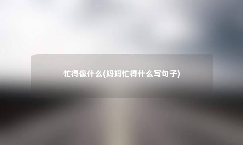 忙得像什么(妈妈忙得什么写句子) 忙得像什么(妈妈忙得什么写句子)