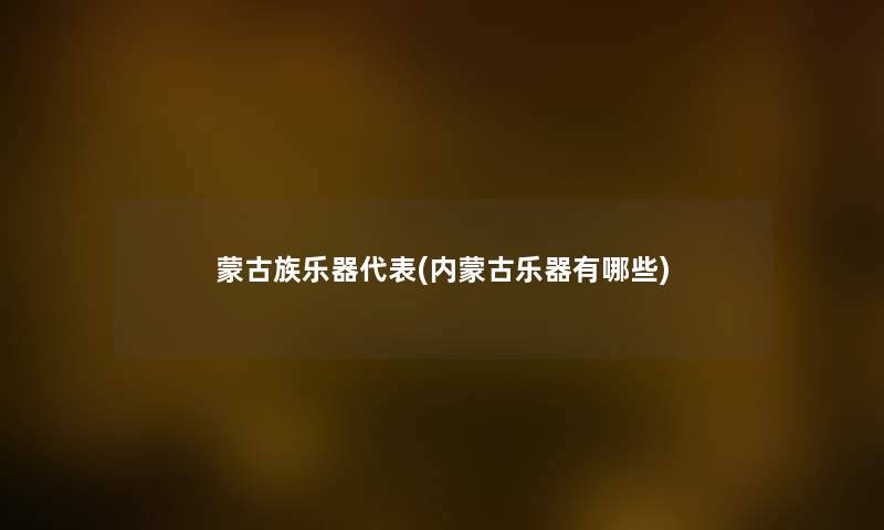 蒙古族乐器代表(内蒙古乐器有哪些) 蒙古族乐器代表(内蒙古乐器有哪些)