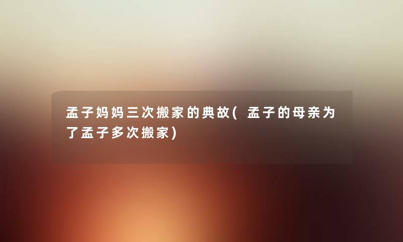孟子妈妈三次搬家的典故(孟子的母亲为了孟子多次搬家) 孟子妈妈三次搬家的典故(孟子的母亲为了孟子多次搬家)