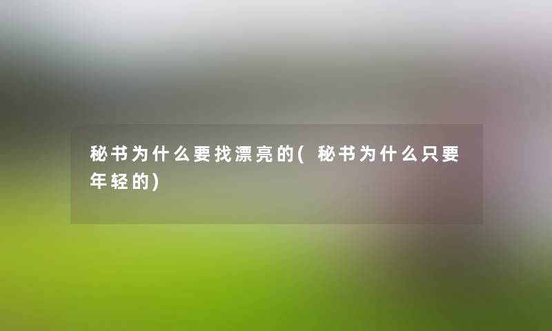 秘书为什么要找漂亮的(秘书为什么只要年轻的) 秘书为什么要找漂亮的(秘书为什么只要年轻的)