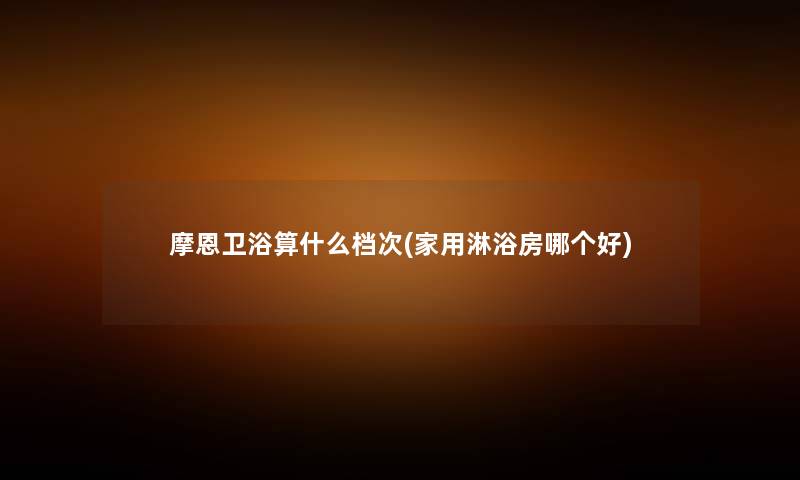 摩恩卫浴算什么档次(家用淋浴房哪个好) 摩恩卫浴算什么档次(家用淋浴房哪个好)