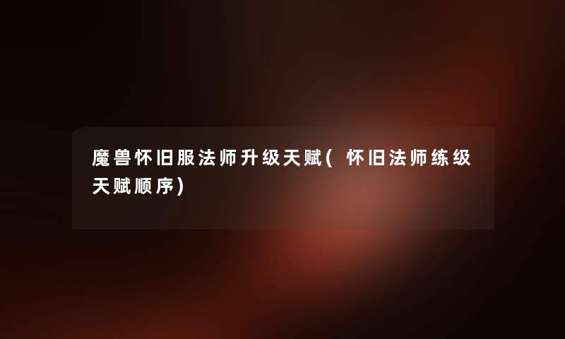 魔兽怀旧服法师升级天赋(怀旧法师练级天赋顺序) 魔兽怀旧服法师升级天赋(怀旧法师练级天赋顺序)
