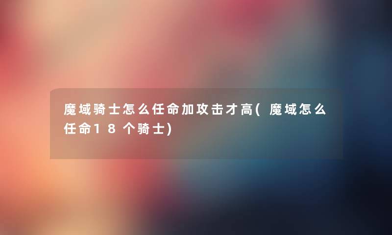 魔域骑士怎么任命加攻击才高(魔域怎么任命18个骑士) 魔域骑士怎么任命加攻击才高(魔域怎么任命18个骑士)