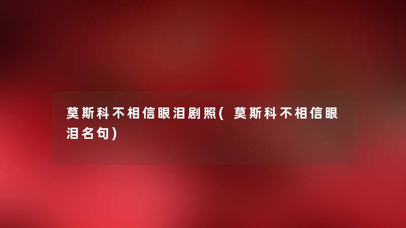 莫斯科不相信眼泪剧照(莫斯科不相信眼泪名句) 莫斯科不相信眼泪剧照(莫斯科不相信眼泪名句)