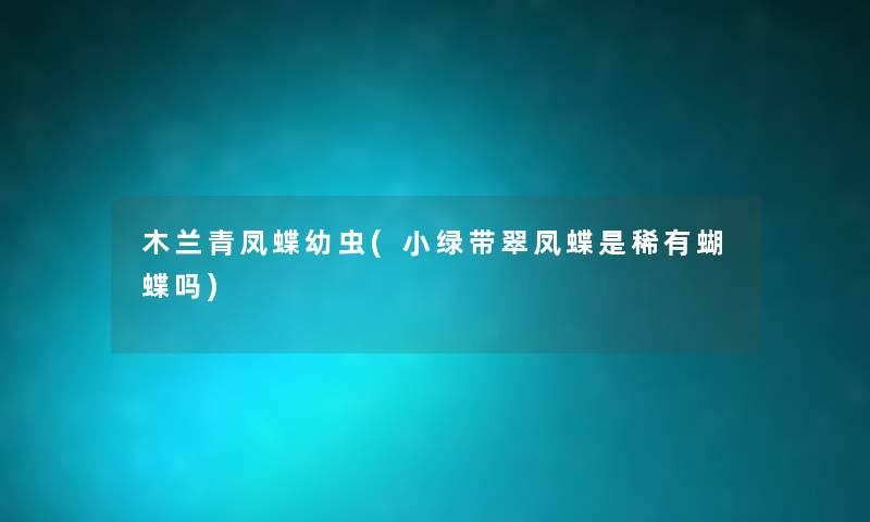 木兰青凤蝶幼虫(小绿带翠凤蝶是稀有蝴蝶吗) 木兰青凤蝶幼虫(小绿带翠凤蝶是稀有蝴蝶吗)